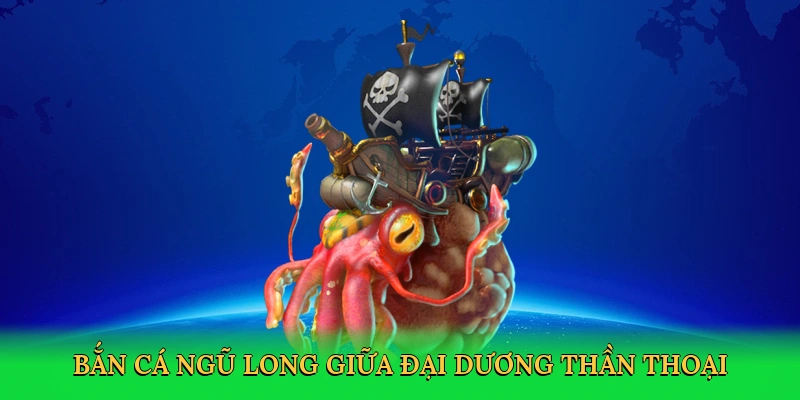 Bắn cá ngũ long giữa đại dương thần thoại