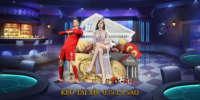 Kèo tài xỉu 0.75 là sao