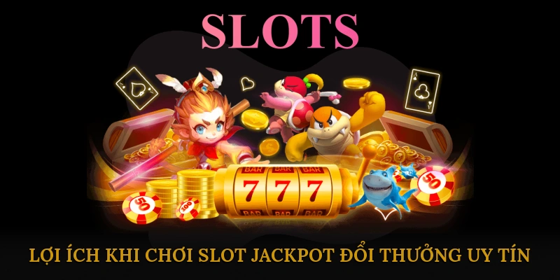 Lợi ích khi chơi Slot Jackpot đổi thưởng uy tín
