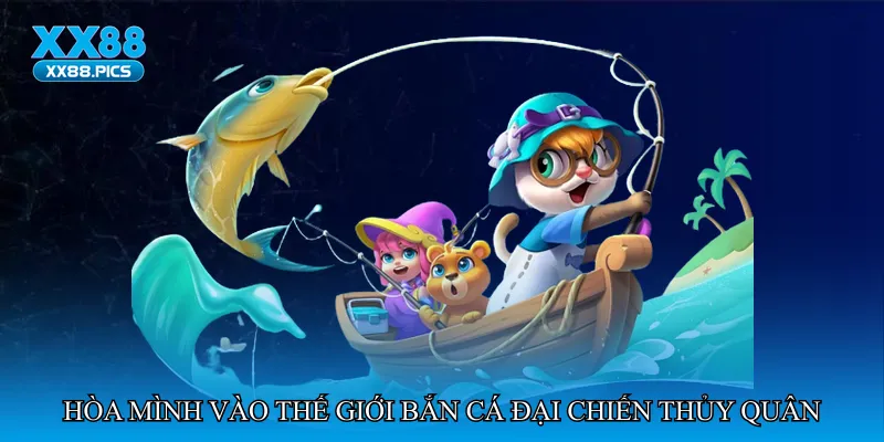 Hòa mình vào thế giới Bắn cá đại chiến thủy quân