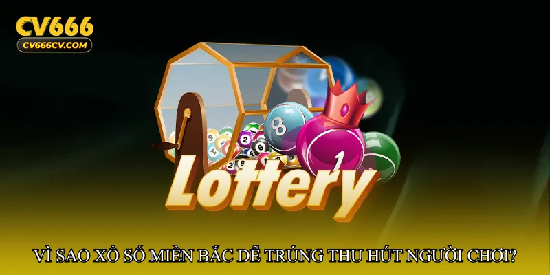 Vì sao Xổ số miền Bắc dễ trúng thu hút người chơi?